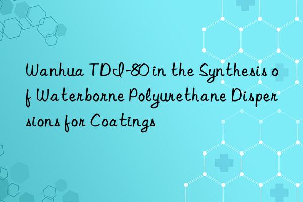  tdi-80 in the synthesis of waterborne polyurethane dispersions for coatings