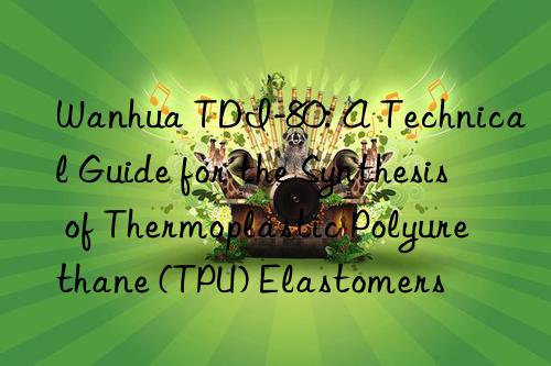 Wanhua TDI-80: A Technical Guide for the Synthesis of Thermoplastic Polyurethane (TPU) Elastomers