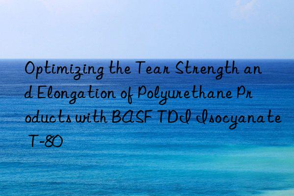 Optimizing the Tear Strength and Elongation of Polyurethane Products with BASF TDI Isocyanate T-80