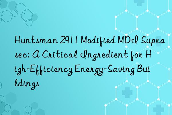  2911 modified mdi suprasec: a critical ingredient for high-efficiency energy-saving buildings