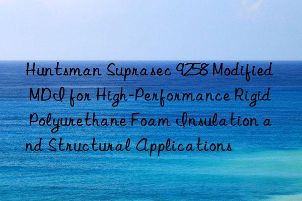 suprasec 9258 modified mdi for high-performance rigid polyurethane foam insulation and structural applications