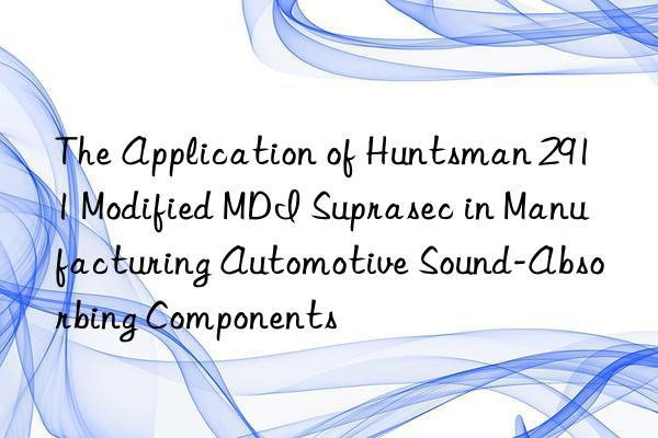 the application of  2911 modified mdi suprasec in manufacturing automotive sound-absorbing components