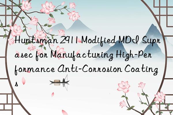 2911 modified mdi suprasec for manufacturing high-performance anti-corrosion coatings
