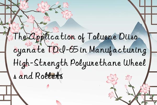 the application of toluene diisocyanate tdi-65 in manufacturing high-strength polyurethane wheels and rollers
