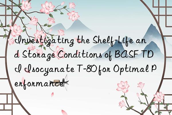 Investigating the Shelf-Life and Storage Conditions of BASF TDI Isocyanate T-80 for Optimal Performance