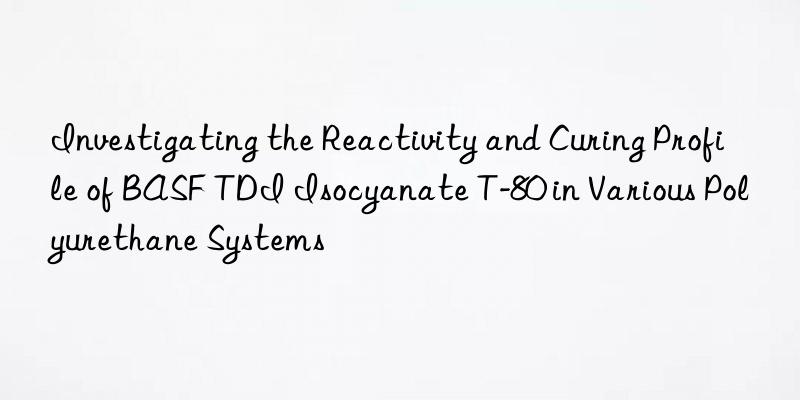 Investigating the Reactivity and Curing Profile of BASF TDI Isocyanate T-80 in Various Polyurethane Systems