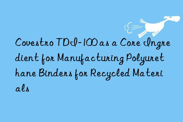 Covestro TDI-100 as a Core Ingredient for Manufacturing Polyurethane Binders for Recycled Materials