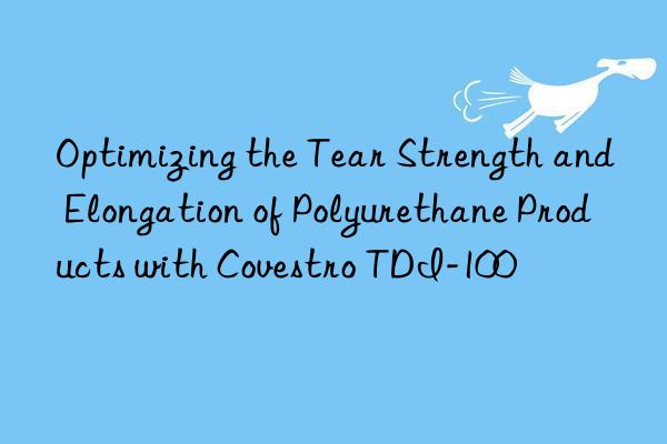 Optimizing the Tear Strength and Elongation of Polyurethane Products with Covestro TDI-100