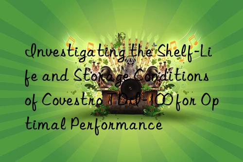 Investigating the Shelf-Life and Storage Conditions of Covestro TDI-100 for Optimal Performance