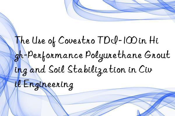 The Use of Covestro TDI-100 in High-Performance Polyurethane Grouting and Soil Stabilization in Civil Engineering