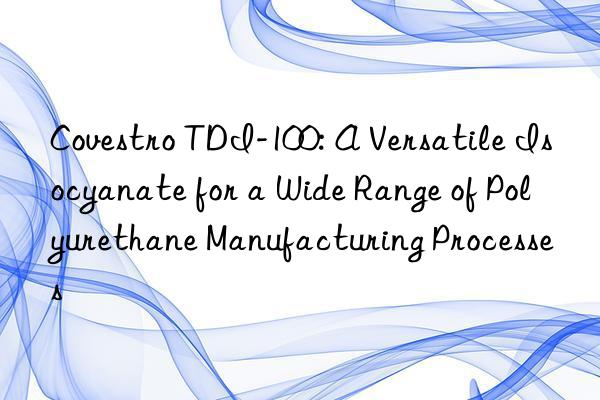 Covestro TDI-100: A Versatile Isocyanate for a Wide Range of Polyurethane Manufacturing Processes