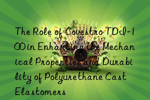 The Role of Covestro TDI-100 in Enhancing the Mechanical Properties and Durability of Polyurethane Cast Elastomers