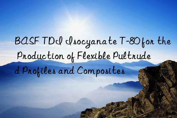 BASF TDI Isocyanate T-80 for the Production of Flexible Pultruded Profiles and Composites