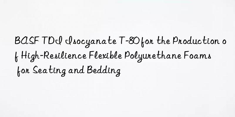 BASF TDI Isocyanate T-80 for the Production of High-Resilience Flexible Polyurethane Foams for Seating and Bedding