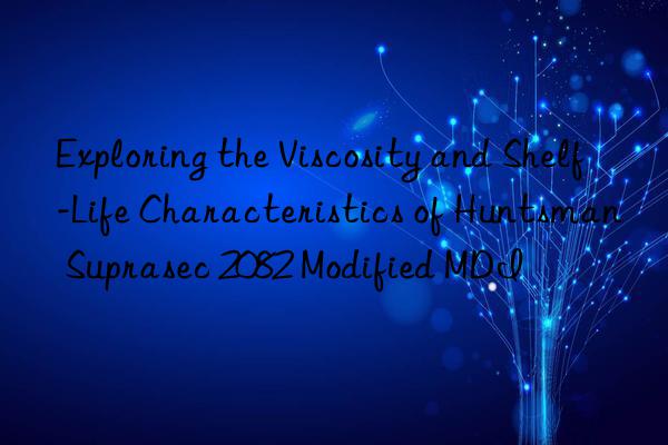 exploring the viscosity and shelf-life characteristics of  suprasec 2082 modified mdi