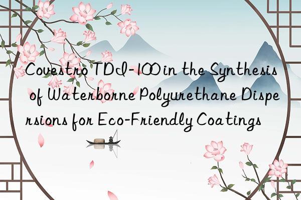 Covestro TDI-100 in the Synthesis of Waterborne Polyurethane Dispersions for Eco-Friendly Coatings