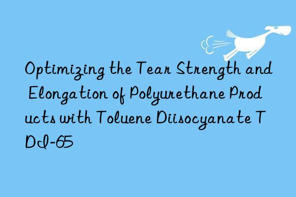 optimizing the tear strength and elongation of polyurethane products with toluene diisocyanate tdi-65