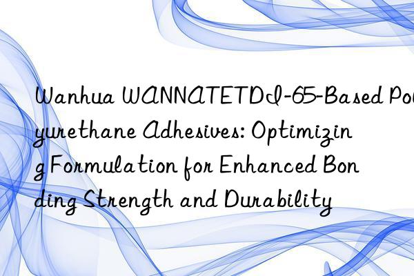  wannatetdi-65-based polyurethane adhesives: optimizing formulation for enhanced bonding strength and durability