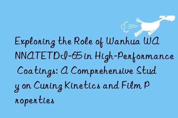 exploring the role of  wannatetdi-65 in high-performance coatings: a comprehensive study on curing kinetics and film properties
