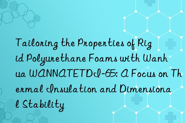 tailoring the properties of rigid polyurethane foams with  wannatetdi-65: a focus on thermal insulation and dimensional stability