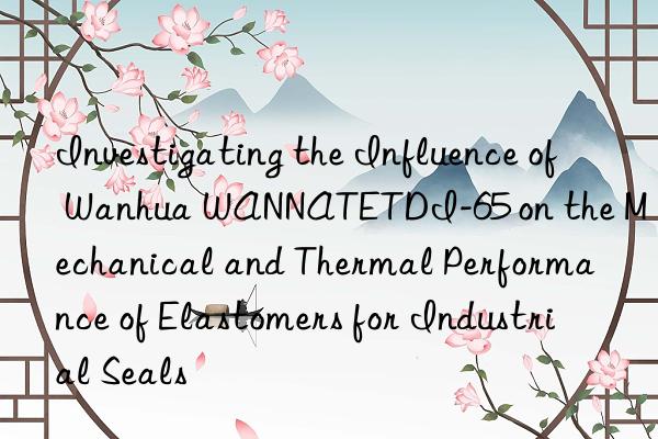 investigating the influence of  wannatetdi-65 on the mechanical and thermal performance of elastomers for industrial seals