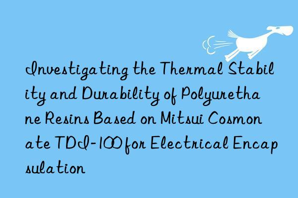 investigating the thermal stability and durability of polyurethane resins based on mitsui cosmonate tdi-100 for electrical encapsulation