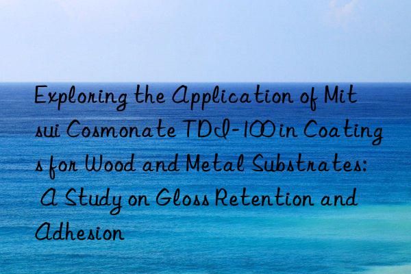 exploring the application of mitsui cosmonate tdi-100 in coatings for wood and metal substrates: a study on gloss retention and adhesion