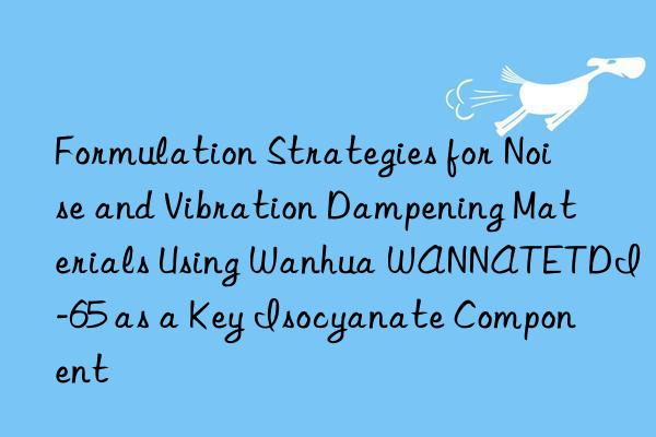formulation strategies for noise and vibration dampening materials using  wannatetdi-65 as a key isocyanate component