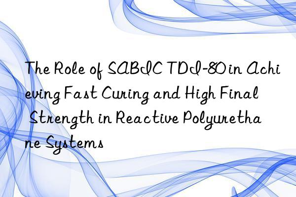 The Role of SABIC TDI-80 in Achieving Fast Curing and High Final Strength in Reactive Polyurethane Systems