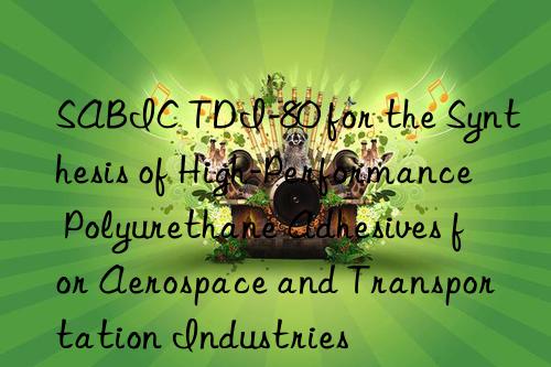 sabic tdi-80 for the synthesis of high-performance polyurethane adhesives for aerospace and transportation industries