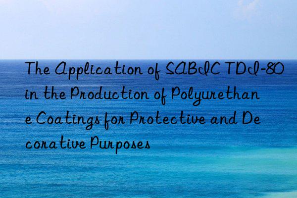 the application of sabic tdi-80 in the production of polyurethane coatings for protective and decorative purposes