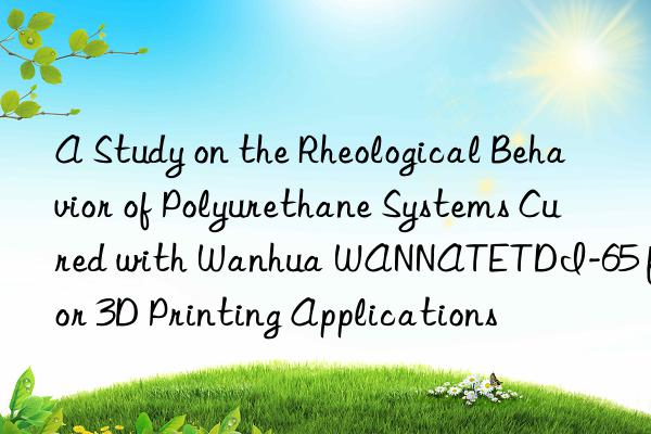 a study on the rheological behavior of polyurethane systems cured with  wannatetdi-65 for 3d printing applications