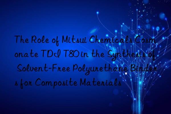 the role of mitsui chemicals cosmonate tdi t80 in the synthesis of solvent-free polyurethane binders for composite materials