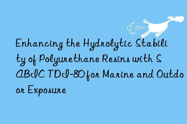 enhancing the hydrolytic stability of polyurethane resins with sabic tdi-80 for marine and outdoor exposure