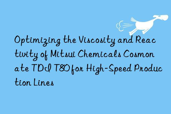 optimizing the viscosity and reactivity of mitsui chemicals cosmonate tdi t80 for high-speed production lines