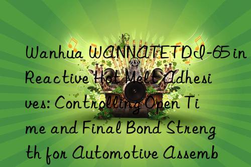  wannatetdi-65 in reactive hot melt adhesives: controlling open time and final bond strength for automotive assembly