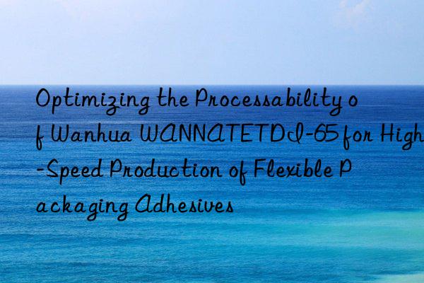 optimizing the processability of  wannatetdi-65 for high-speed production of flexible packaging adhesives