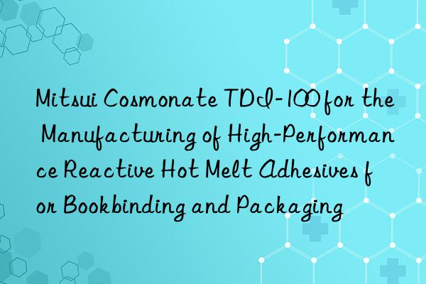 mitsui cosmonate tdi-100 for the manufacturing of high-performance reactive hot melt adhesives for bookbinding and packaging