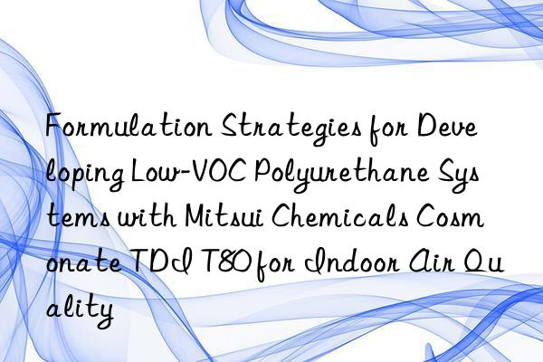 formulation strategies for developing low-voc polyurethane systems with mitsui chemicals cosmonate tdi t80 for indoor air quality