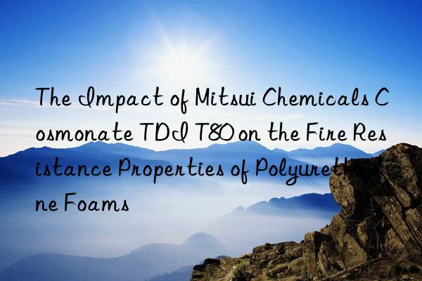 the impact of mitsui chemicals cosmonate tdi t80 on the fire resistance properties of polyurethane foams