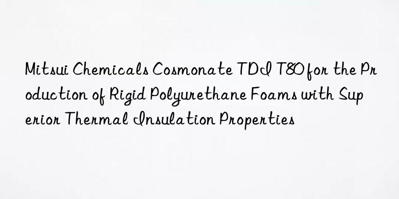 mitsui chemicals cosmonate tdi t80 for the production of rigid polyurethane foams with superior thermal insulation properties