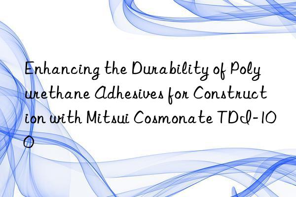 enhancing the durability of polyurethane adhesives for construction with mitsui cosmonate tdi-100