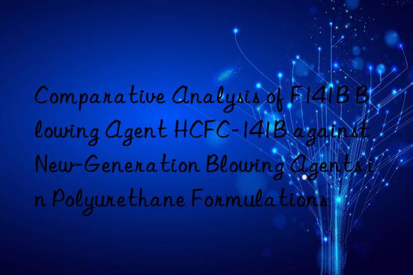 comparative analysis of f141b blowing agent hcfc-141b against new-generation blowing agents in polyurethane formulations