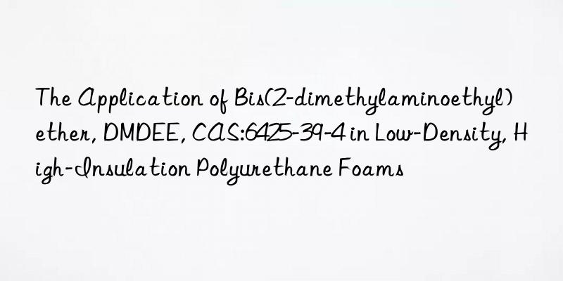 The Application of Bis(2-dimethylaminoethyl) ether, DMDEE, CAS:6425-39-4 in Low-Density, High-Insulation Polyurethane Foams