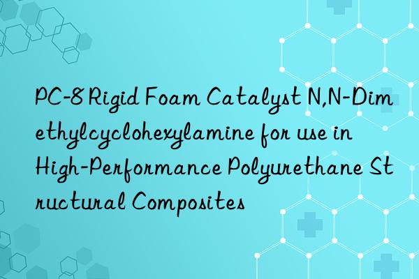 PC-8 Rigid Foam Catalyst N,N-Dimethylcyclohexylamine for use in High-Performance Polyurethane Structural Composites