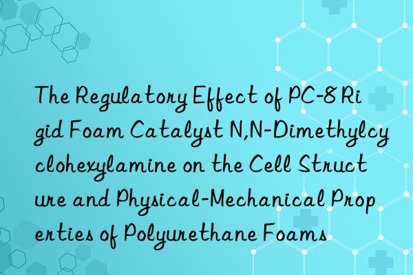 The Regulatory Effect of PC-8 Rigid Foam Catalyst N,N-Dimethylcyclohexylamine on the Cell Structure and Physical-Mechanical Properties of Polyurethane Foams