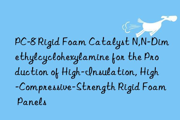 PC-8 Rigid Foam Catalyst N,N-Dimethylcyclohexylamine for the Production of High-Insulation, High-Compressive-Strength Rigid Foam Panels