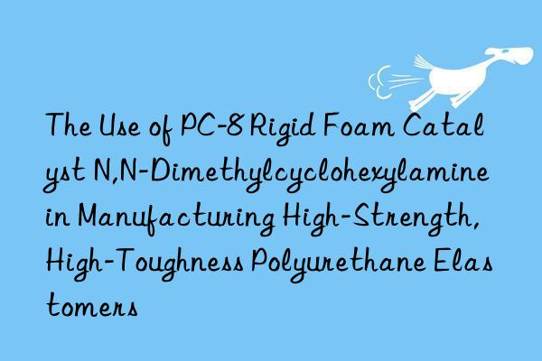 the use of pc-8 rigid foam catalyst n,n-dimethylcyclohexylamine in manufacturing high-strength, high-toughness polyurethane elastomers