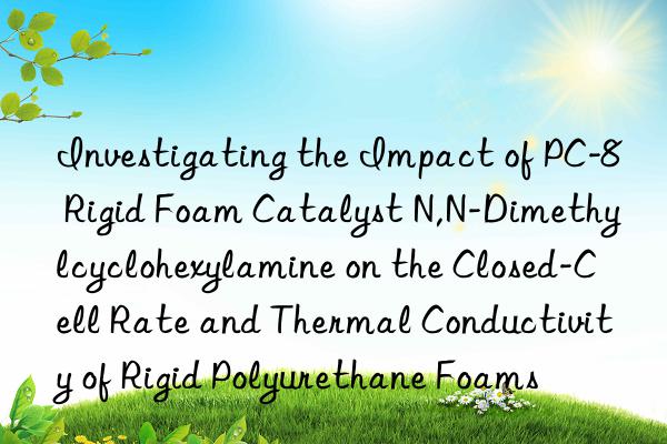 investigating the impact of pc-8 rigid foam catalyst n,n-dimethylcyclohexylamine on the closed-cell rate and thermal conductivity of rigid polyurethane foams