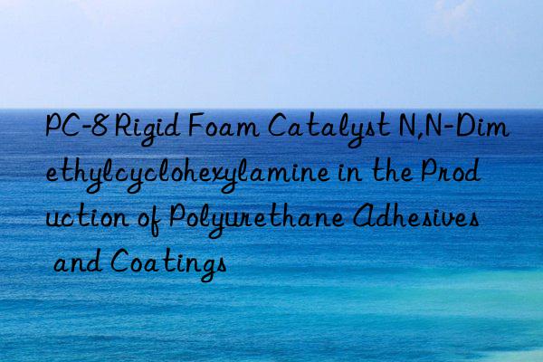 pc-8 rigid foam catalyst n,n-dimethylcyclohexylamine in the production of polyurethane adhesives and coatings